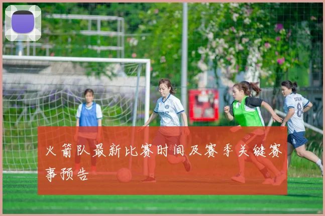 火箭队最新比赛时间及赛季关键赛事预告
