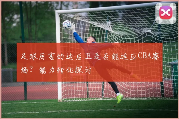 足球厉害的边后卫是否能适应CBA赛场？能力转化探讨