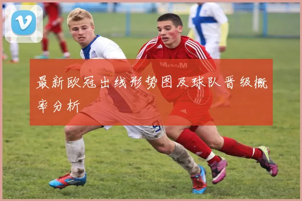 最新欧冠出线形势图及球队晋级概率分析