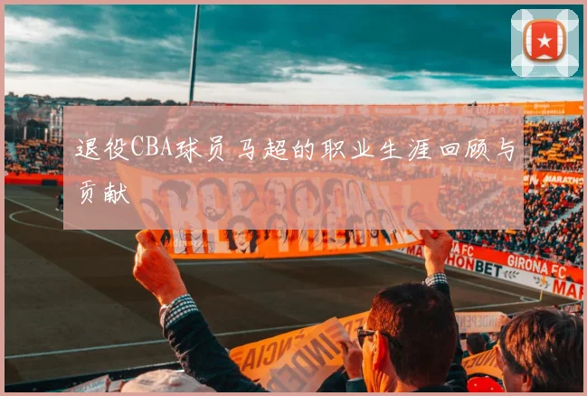 退役CBA球员马超的职业生涯回顾与贡献