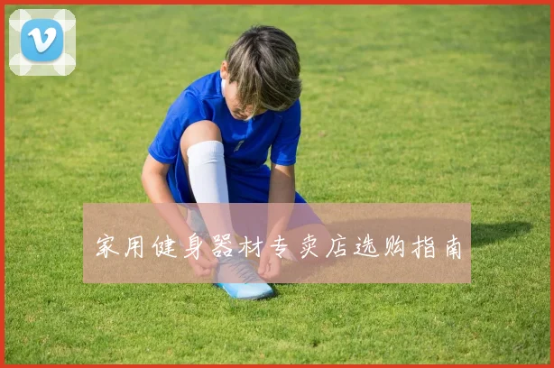 家用健身器材专卖店选购指南