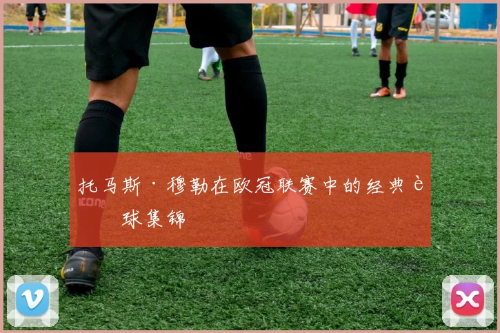 托马斯·穆勒在欧冠联赛中的经典进球集锦