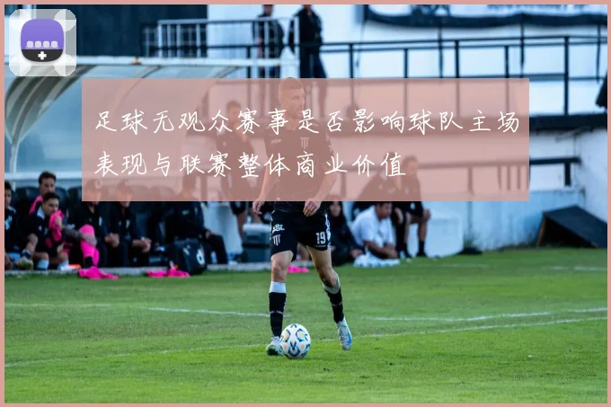 足球无观众赛事是否影响球队主场表现与联赛整体商业价值