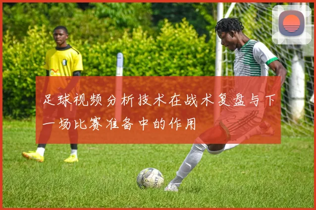 足球视频分析技术在战术复盘与下一场比赛准备中的作用