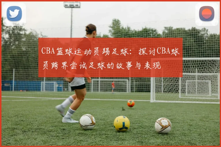 CBA篮球运动员踢足球：探讨CBA球员跨界尝试足球的故事与表现
