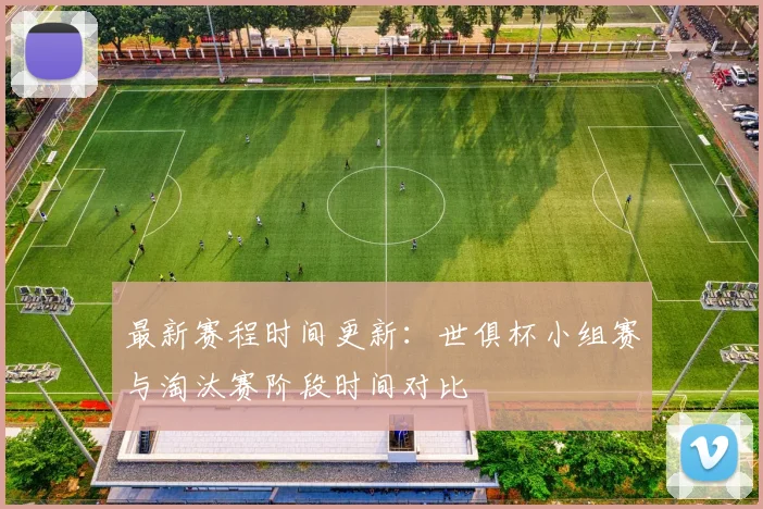 最新赛程时间更新：世俱杯小组赛与淘汰赛阶段时间对比