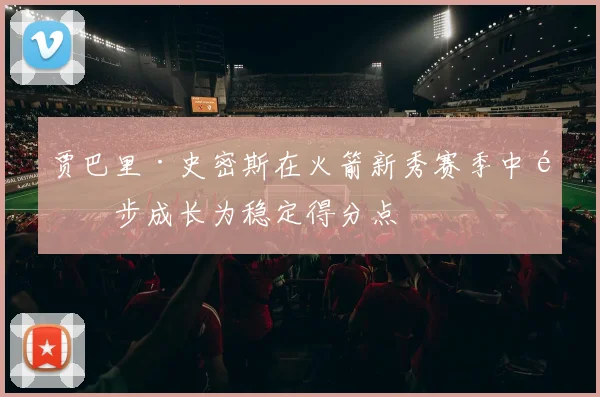 贾巴里·史密斯在火箭新秀赛季中逐步成长为稳定得分点