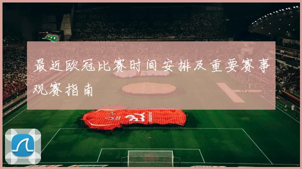 最近欧冠比赛时间安排及重要赛事观赛指南