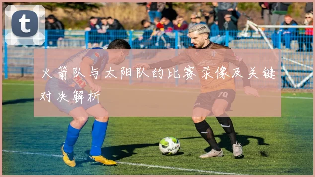 火箭队与太阳队的比赛录像及关键对决解析