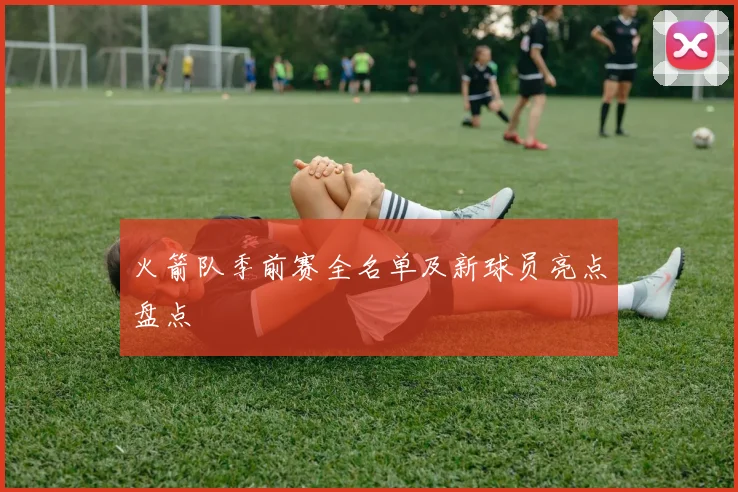 火箭队季前赛全名单及新球员亮点盘点