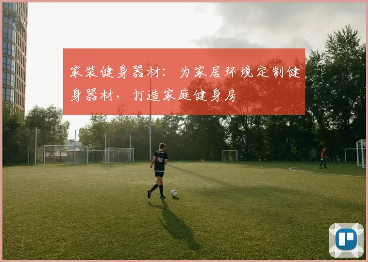 家装健身器材：为家居环境定制健身器材，打造家庭健身房